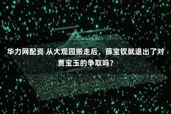 华力网配资 从大观园搬走后，薛宝钗就退出了对贾宝玉的争取吗？