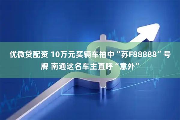 优微贷配资 10万元买辆车抽中“苏F88888”号牌 南通这名车主直呼“意外”