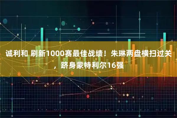 诚利和 刷新1000赛最佳战绩！朱琳两盘横扫过关，跻身蒙特利尔16强
