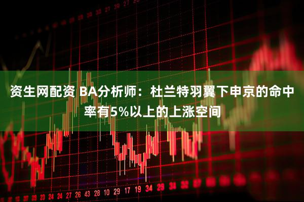 资生网配资 BA分析师：杜兰特羽翼下申京的命中率有5%以上的上涨空间