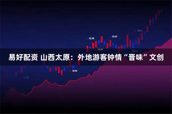 易好配资 山西太原：外地游客钟情“晋味”文创