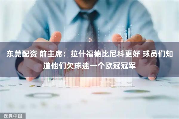 东莞配资 前主席：拉什福德比尼科更好 球员们知道他们欠球迷一个欧冠冠军