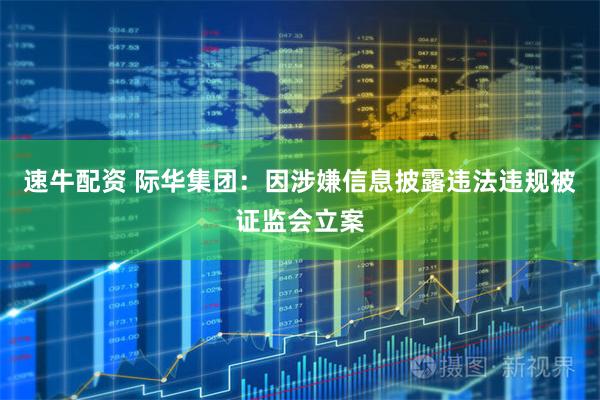 速牛配资 际华集团：因涉嫌信息披露违法违规被证监会立案