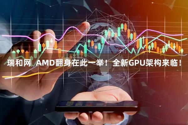 瑞和网  AMD翻身在此一举！全新GPU架构来临！