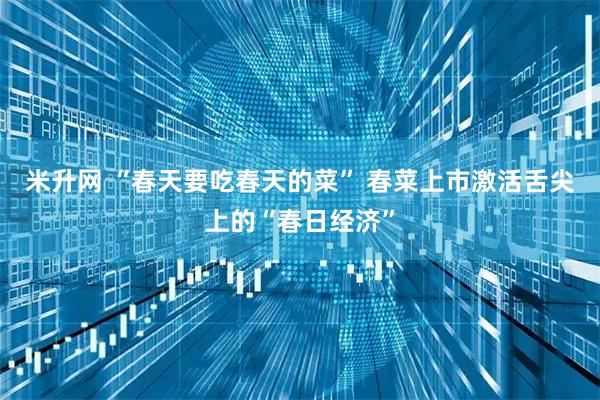 米升网 “春天要吃春天的菜” 春菜上市激活舌尖上的“春日经济”