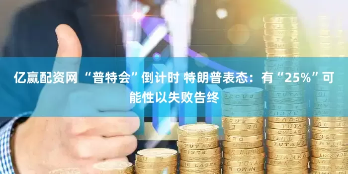 亿赢配资网 “普特会”倒计时 特朗普表态：有“25%”可能性以失败告终
