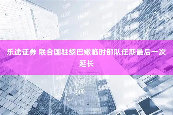 乐途证券 联合国驻黎巴嫩临时部队任期最后一次延长