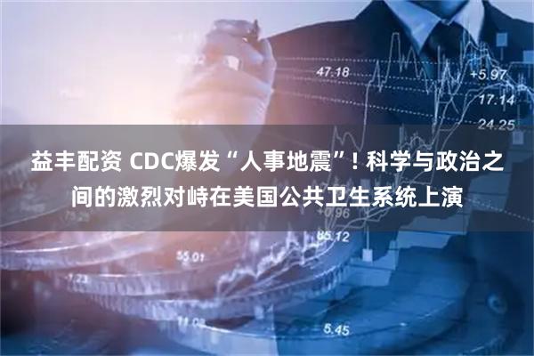益丰配资 CDC爆发“人事地震”! 科学与政治之间的激烈对峙在美国公共卫生系统上演