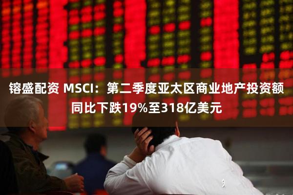 镕盛配资 MSCI：第二季度亚太区商业地产投资额同比下跌19%至318亿美元
