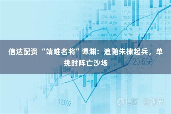 信达配资 “靖难名将”谭渊：追随朱棣起兵，单挑时阵亡沙场