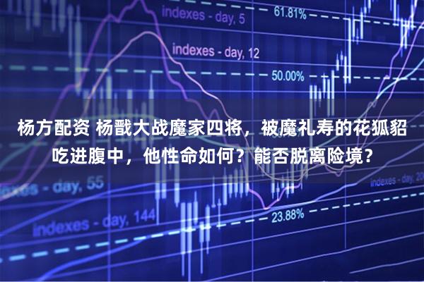 杨方配资 杨戬大战魔家四将，被魔礼寿的花狐貂吃进腹中，他性命如何？能否脱离险境？