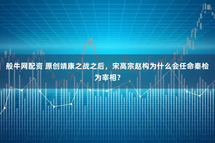 般牛网配资 原创靖康之战之后，宋高宗赵构为什么会任命秦桧为宰相？