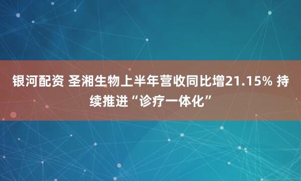 银河配资 圣湘生物上半年营收同比增21.15% 持续推进“诊疗一体化”