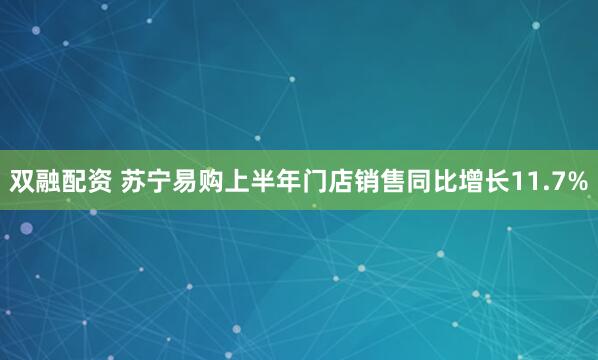 双融配资 苏宁易购上半年门店销售同比增长11.7%