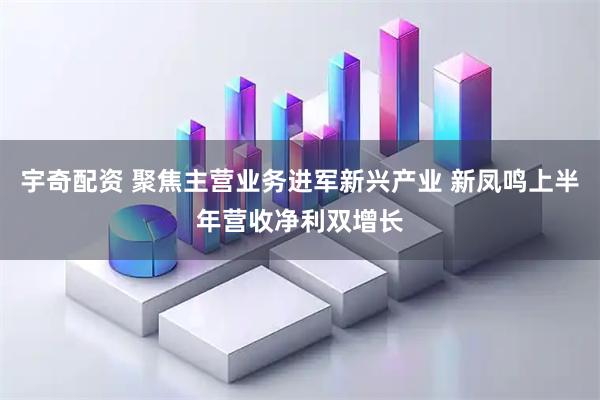 宇奇配资 聚焦主营业务进军新兴产业 新凤鸣上半年营收净利双增长