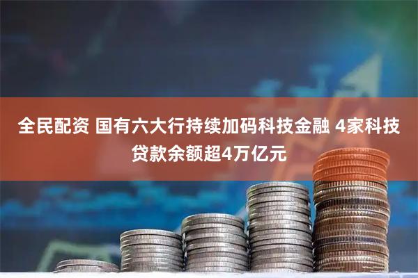 全民配资 国有六大行持续加码科技金融 4家科技贷款余额超4万亿元