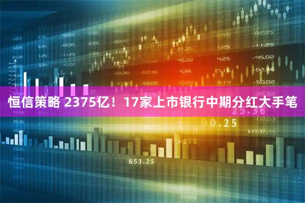 恒信策略 2375亿！17家上市银行中期分红大手笔