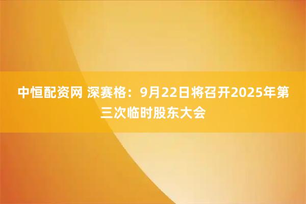 中恒配资网 深赛格：9月22日将召开2025年第三次临时股东大会
