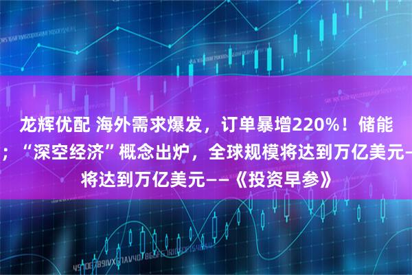 龙辉优配 海外需求爆发，订单暴增220%！储能电芯遭“疯抢”；“深空经济”概念出炉，全球规模将达到万亿美元——《投资早参》