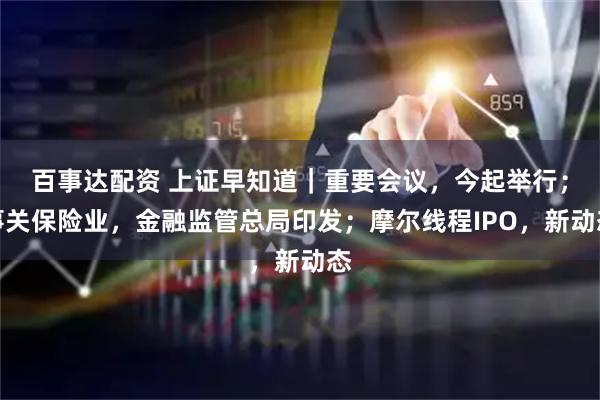 百事达配资 上证早知道｜重要会议，今起举行；事关保险业，金融监管总局印发；摩尔线程IPO，新动态