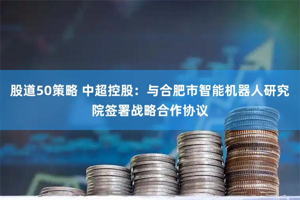 股道50策略 中超控股：与合肥市智能机器人研究院签署战略合作协议