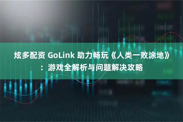 炫多配资 GoLink 助力畅玩《人类一败涂地》：游戏全解析与问题解决攻略
