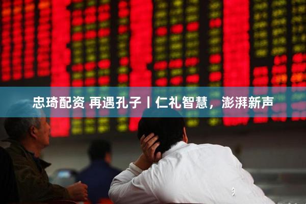 忠琦配资 再遇孔子丨仁礼智慧，澎湃新声