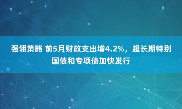 强翎策略 前5月财政支出增4.2%，超长期特别国债和专项债加快发行