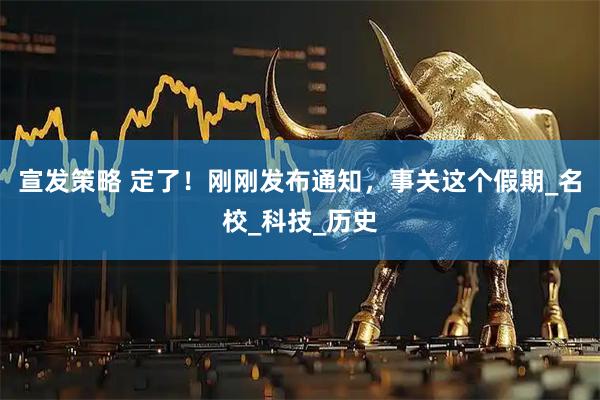 宣发策略 定了！刚刚发布通知，事关这个假期_名校_科技_历史