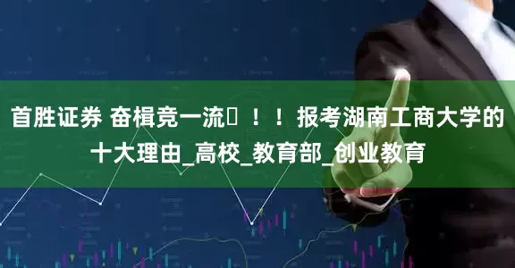 首胜证券 奋楫竞一流️！！报考湖南工商大学的十大理由_高校_教育部_创业教育