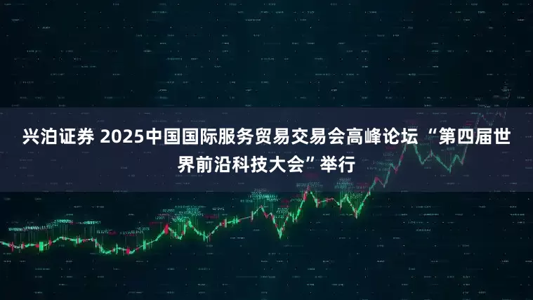 兴泊证券 2025中国国际服务贸易交易会高峰论坛 “第四届世界前沿科技大会”举行