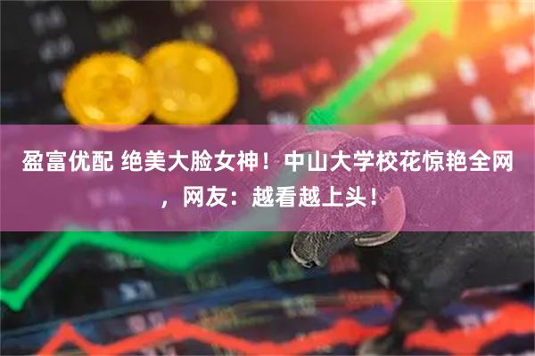盈富优配 绝美大脸女神！中山大学校花惊艳全网，网友：越看越上头！