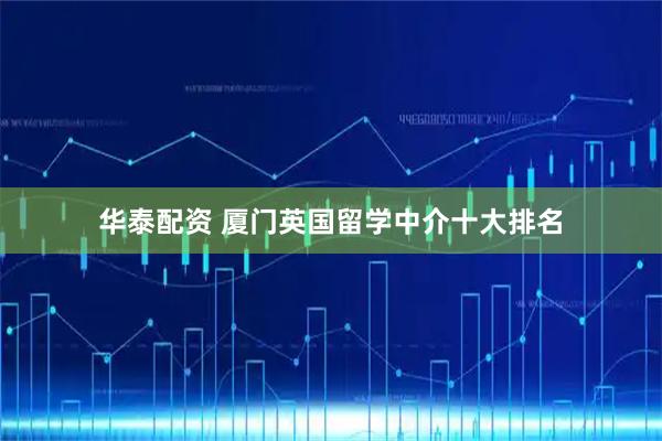 华泰配资 厦门英国留学中介十大排名