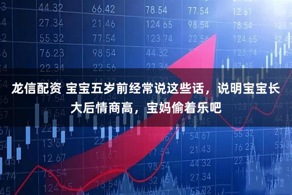 龙信配资 宝宝五岁前经常说这些话，说明宝宝长大后情商高，宝妈偷着乐吧