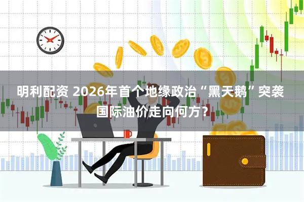 明利配资 2026年首个地缘政治“黑天鹅”突袭 国际油价走向何方？