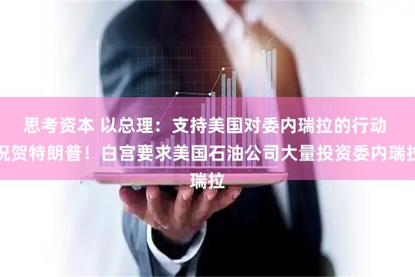 思考资本 以总理：支持美国对委内瑞拉的行动 祝贺特朗普！白宫要求美国石油公司大量投资委内瑞拉