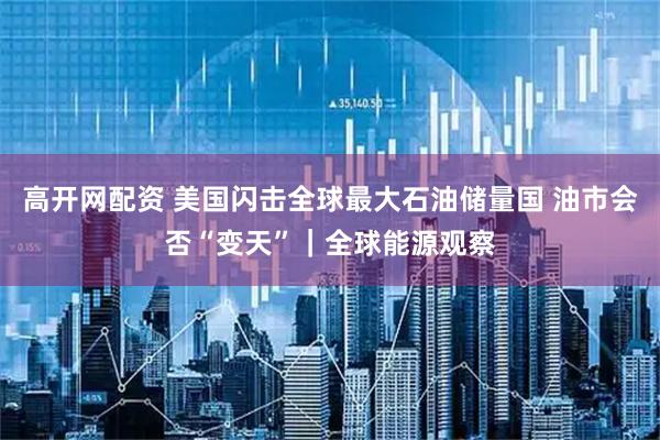 高开网配资 美国闪击全球最大石油储量国 油市会否“变天”｜全球能源观察