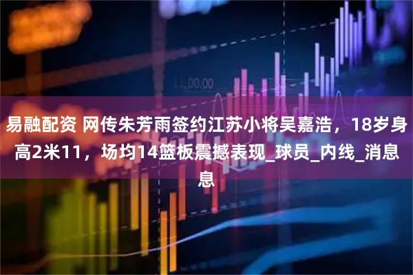 易融配资 网传朱芳雨签约江苏小将吴嘉浩，18岁身高2米11，场均14篮板震撼表现_球员_内线_消息