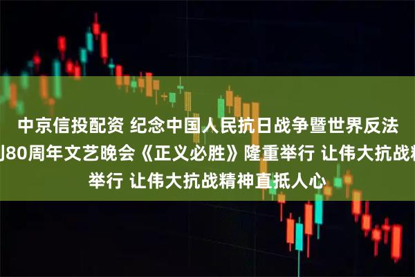 中京信投配资 纪念中国人民抗日战争暨世界反法西斯战争胜利80周年文艺晚会《正义必胜》隆重举行 让伟大抗战精神直抵人心