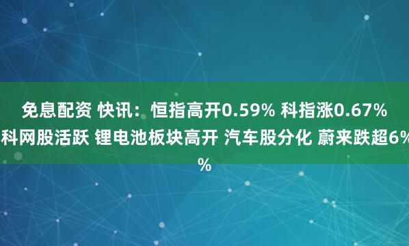 免息配资 快讯：恒指高开0.59% 科指涨0.67% 科网股活跃 锂电池板块高开 汽车股分化 蔚来跌超6%