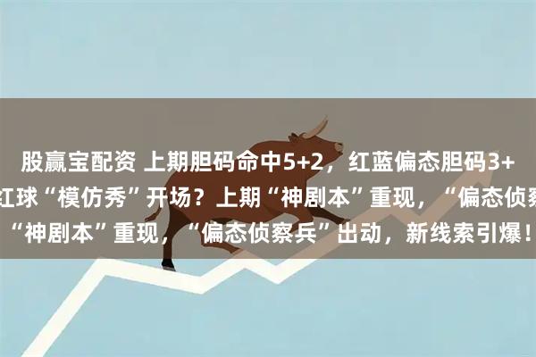 股赢宝配资 上期胆码命中5+2，红蓝偏态胆码3+2！大乐透144期预测：红球“模仿秀”开场？上期“神剧本”重现，“偏态侦察兵”出动，新线索引爆！