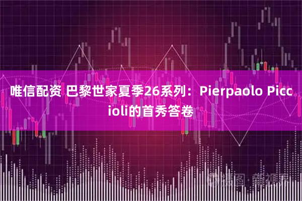 唯信配资 巴黎世家夏季26系列：Pierpaolo Piccioli的首秀答卷