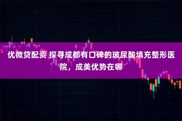 优微贷配资 探寻成都有口碑的玻尿酸填充整形医院，成美优势在哪