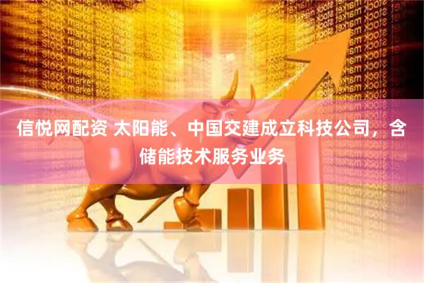 信悦网配资 太阳能、中国交建成立科技公司，含储能技术服务业务